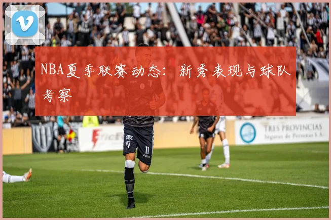 NBA夏季联赛动态:新秀表现与球队考察