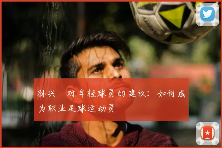 孙兴慜对年轻球员的建议:如何成为职业足球运动员