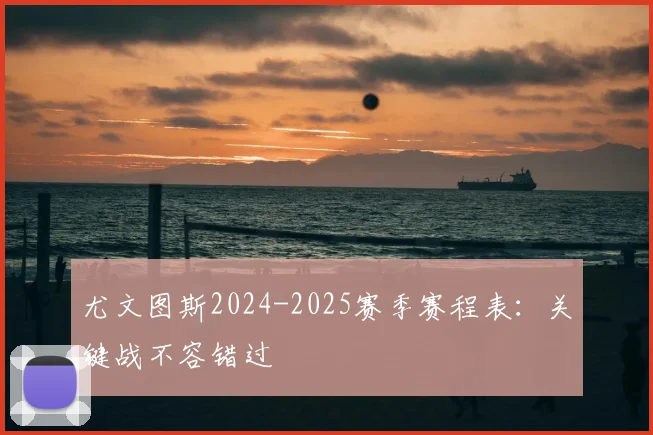 尤文图斯2024-2025赛季赛程表：关键战不容错过