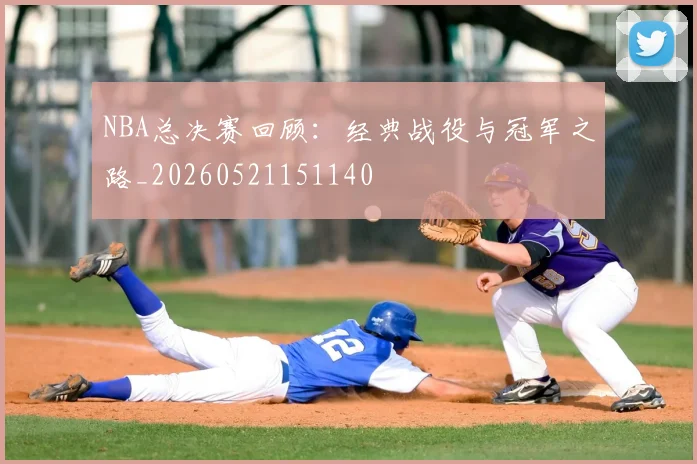 NBA总决赛回顾：经典战役与冠军之路_20260521151140