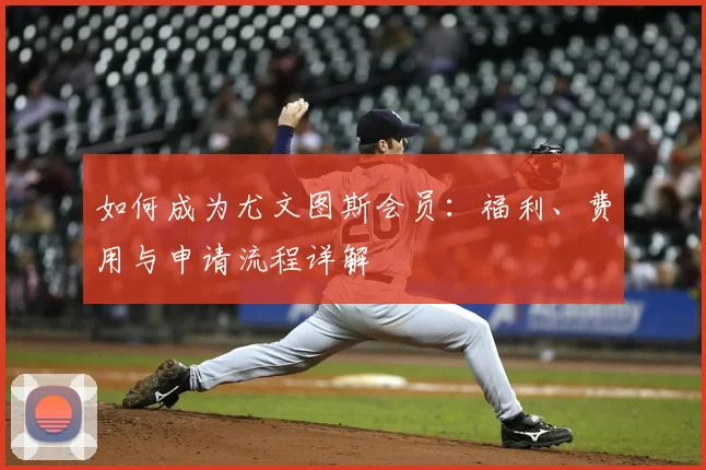 如何成为尤文图斯会员：福利、费用与申请流程详解