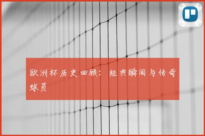 欧洲杯历史回顾：经典瞬间与传奇球员