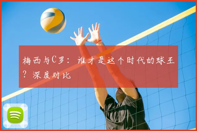 梅西与C罗：谁才是这个时代的球王？深度对比