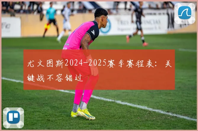 尤文图斯2024-2025赛季赛程表：关键战不容错过