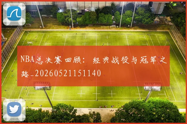NBA总决赛回顾：经典战役与冠军之路_20260521151140