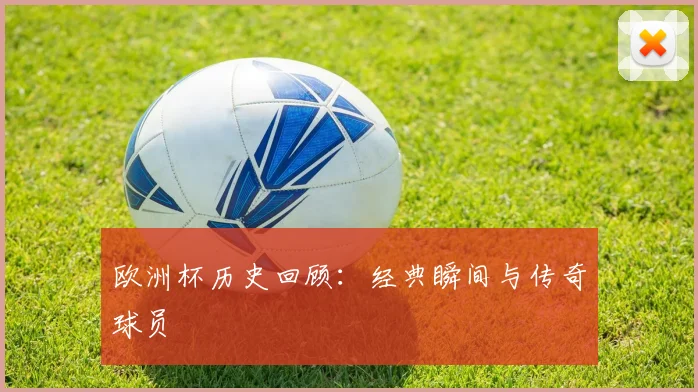 欧洲杯历史回顾：经典瞬间与传奇球员