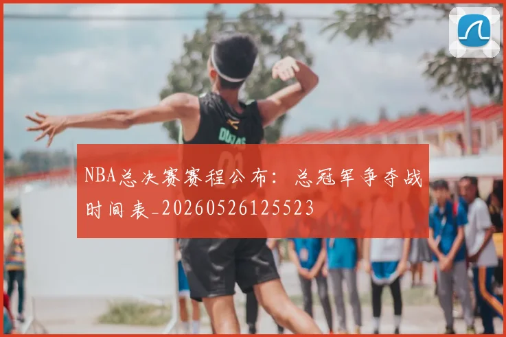 NBA总决赛赛程公布：总冠军争夺战时间表_20260526125523