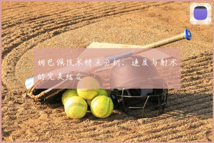 姆巴佩技术特点分析：速度与射术的完美结合