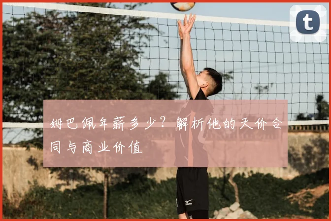 姆巴佩年薪多少？解析他的天价合同与商业价值