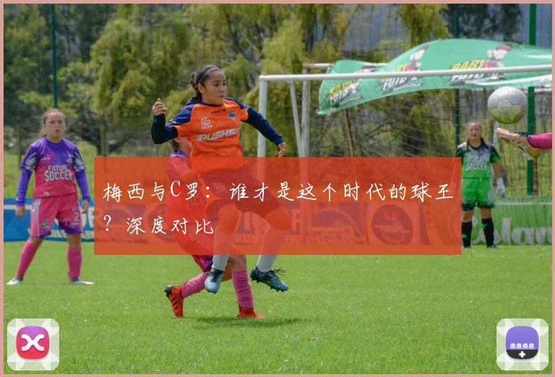 梅西与C罗：谁才是这个时代的球王？深度对比