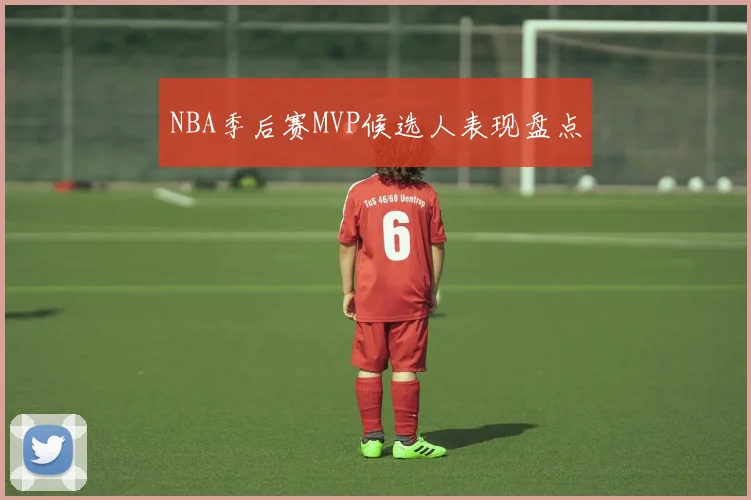 NBA季后赛MVP候选人表现盘点