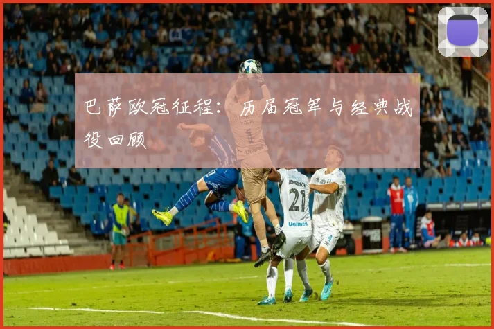 巴萨欧冠征程:历届冠军与经典战役回顾