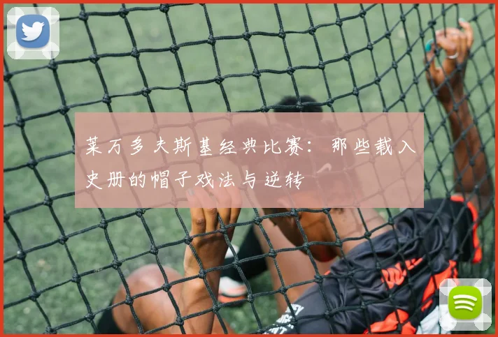 莱万多夫斯基经典比赛:那些载入史册的帽子戏法与逆转