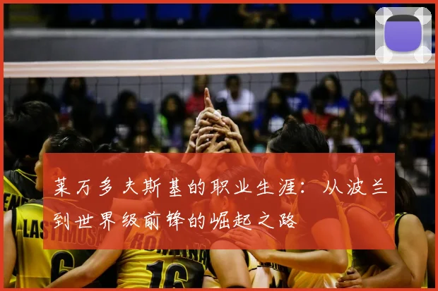 莱万多夫斯基的职业生涯:从波兰到世界级前锋的崛起之路