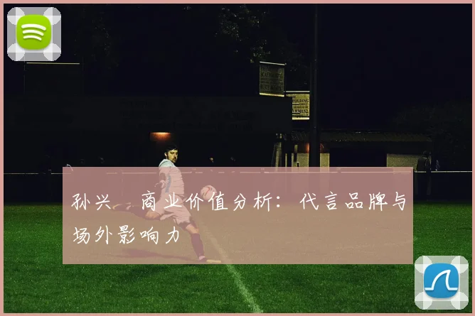 孙兴慜商业价值分析:代言品牌与场外影响力