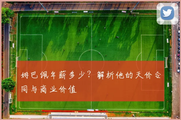 姆巴佩年薪多少？解析他的天价合同与商业价值